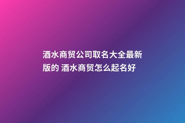 酒水商贸公司取名大全最新版的 酒水商贸怎么起名好-第1张-公司起名-玄机派